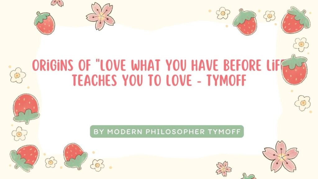 Origins of "love what you have before life teaches you to love - tymoff