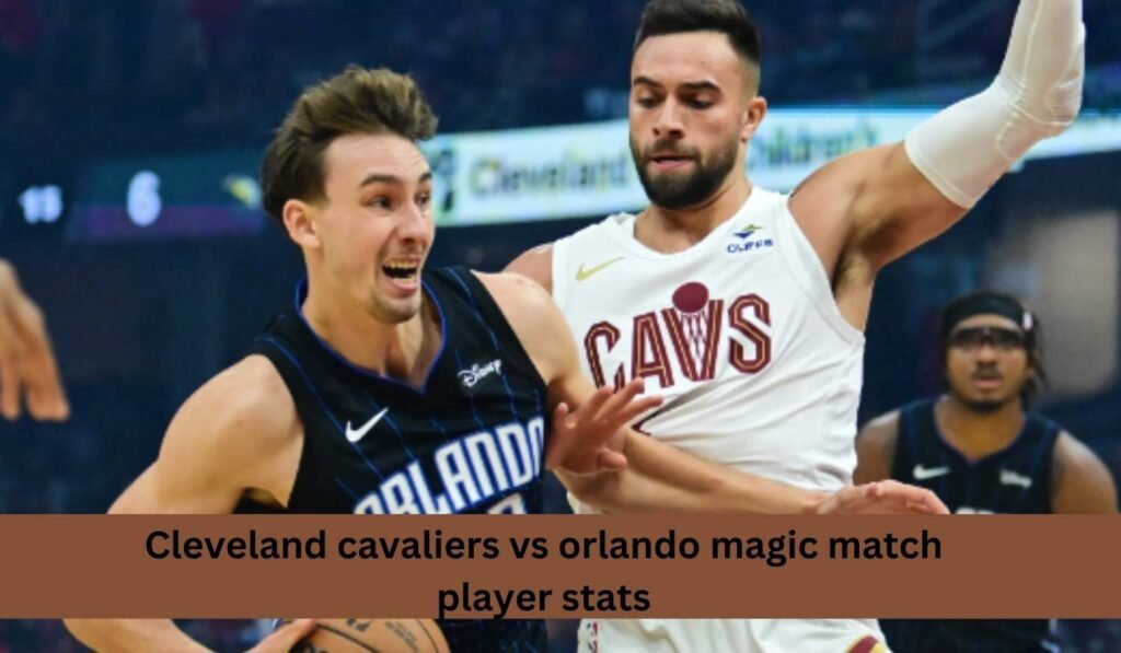 Cleveland Cavaliers vs Orlando Magic Match Player Stats